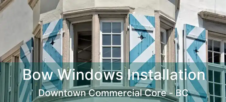Bow Windows Installation Downtown Commercial Core - BC