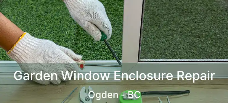 Garden Window Enclosure Repair Ogden - BC