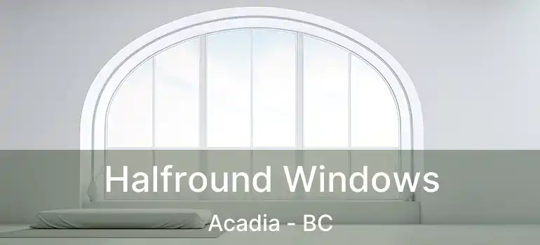 Halfround Windows Acadia - BC