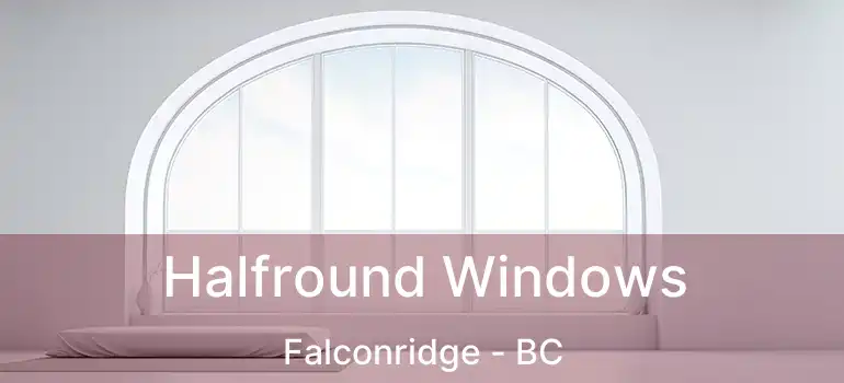 Halfround Windows Falconridge - BC